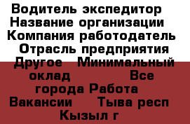 Водитель-экспедитор › Название организации ­ Компания-работодатель › Отрасль предприятия ­ Другое › Минимальный оклад ­ 27 000 - Все города Работа » Вакансии   . Тыва респ.,Кызыл г.